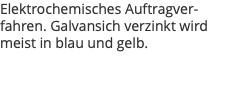 Elektrochemisches Auftragver-fahren. Galvansich verzinkt wird meist in blau und gelb.