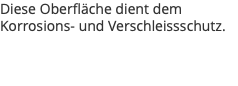 Diese Oberfläche dient dem Korrosions- und Verschleissschutz.